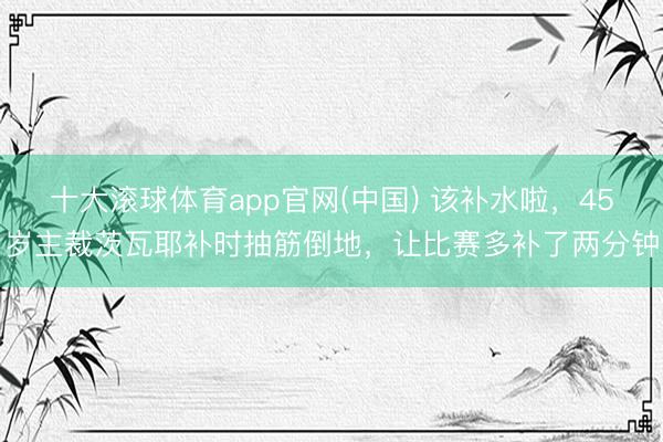 十大滚球体育app官网(中国) 该补水啦,45岁主裁茨瓦耶补时抽筋倒地,让比赛多补了两分钟