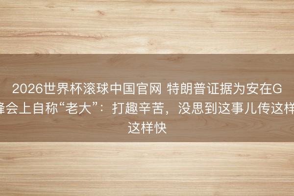2026世界杯滚球中国官网 特朗普证据为安在G7峰会上自称“老大”:打趣辛苦,没思到这事儿传这样快